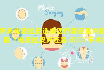 怀来电波拉皮选择医疗版还是内容版「电波拉皮好还是 🐕 手术拉皮效 🦊 果好」